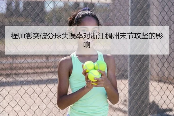 程帅澎突破分球失误率对浙江稠州末节攻坚的影响