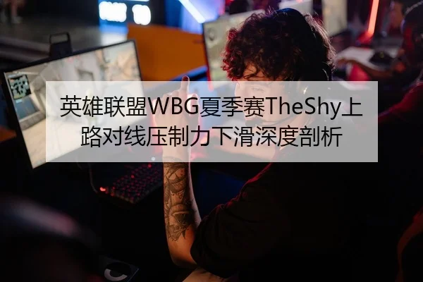 英雄联盟WBG夏季赛TheShy上路对线压制力下滑深度剖析